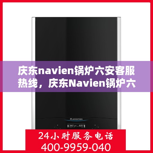 庆东navien锅炉六安客服热线，庆东Navien锅炉六安客服热线，专业解答，温暖您的生活