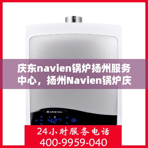庆东navien锅炉扬州服务中心，扬州Navien锅炉庆东服务中心，专业维护与高效运行