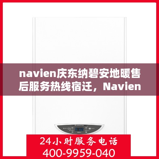 navien庆东纳碧安地暖售后服务热线宿迁，Navien庆东纳碧安地暖宿迁售后服务热线全解析