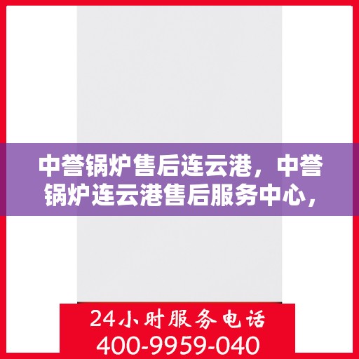 中誉锅炉售后连云港，中誉锅炉连云港售后服务中心，专业维护，无忧体验