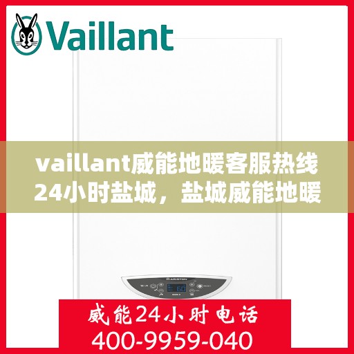 vaillant威能地暖客服热线24小时盐城，盐城威能地暖全天候客服热线，贴心服务随时在线