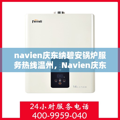 navien庆东纳碧安锅炉服务热线温州，Navien庆东纳碧安锅炉服务热线在温州，专业支持与解决方案一站式服务