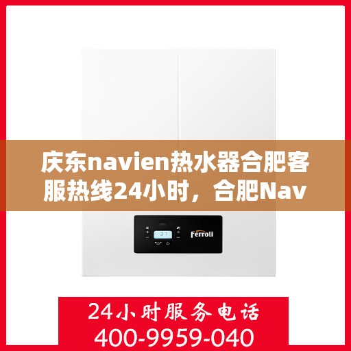 庆东navien热水器合肥客服热线24小时，合肥Navien热水器客服热线全天候服务，专业解答您的疑问