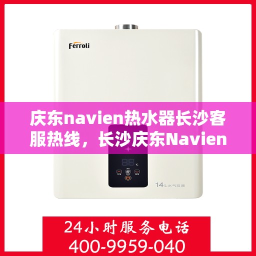 庆东navien热水器长沙客服热线，长沙庆东Navien热水器客服热线详解