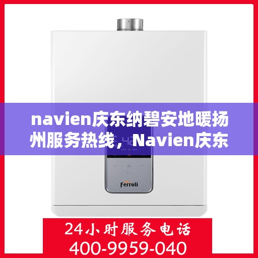 navien庆东纳碧安地暖扬州服务热线，Navien庆东纳碧安地暖扬州服务热线，专业温暖，一触即达