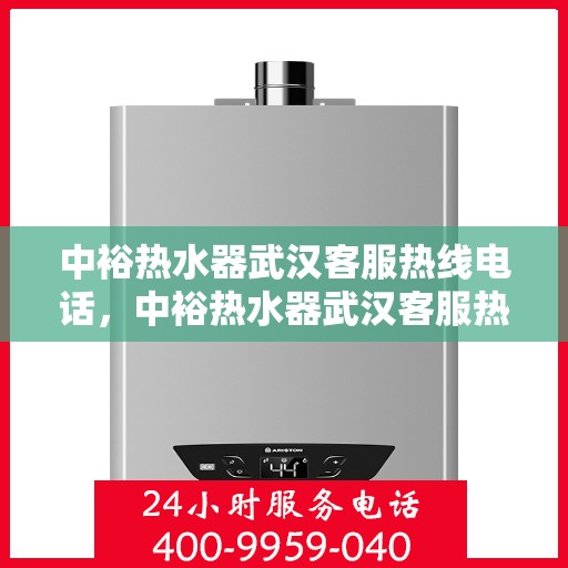 中裕热水器武汉客服热线电话，中裕热水器武汉客服热线详解，专业、高效的售后服务体验