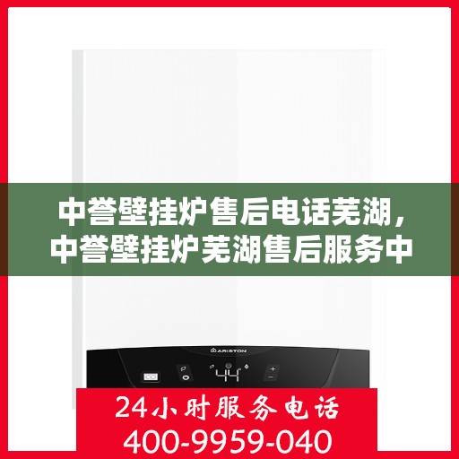中誉壁挂炉售后电话芜湖，中誉壁挂炉芜湖售后服务中心联系电话
