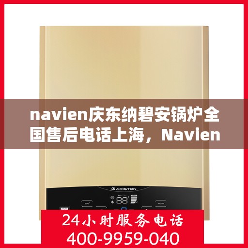 navien庆东纳碧安锅炉全国售后电话上海，Navien庆东纳碧安锅炉全国售后热线上海服务指南