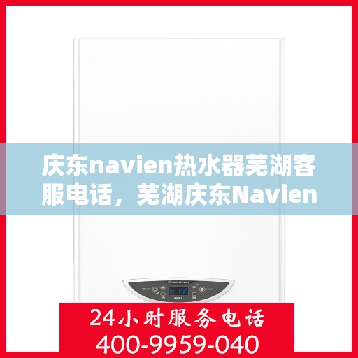 庆东navien热水器芜湖客服电话，芜湖庆东Navien热水器客服热线及售后服务指南