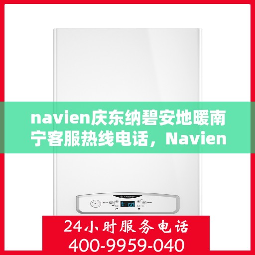 navien庆东纳碧安地暖南宁客服热线电话，Navien庆东纳碧安地暖南宁客服热线电话详解