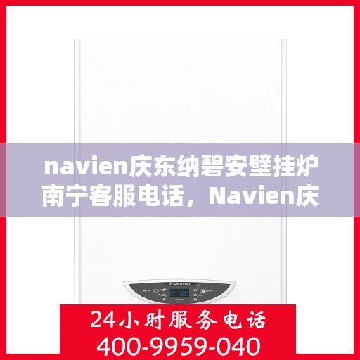 navien庆东纳碧安壁挂炉南宁客服电话，Navien庆东纳碧安壁挂炉南宁客服热线及咨询服务中心