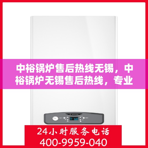 中裕锅炉售后热线无锡，中裕锅炉无锡售后热线，专业服务，温暖您的生活