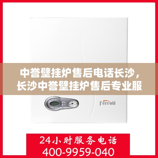 中誉壁挂炉售后电话长沙，长沙中誉壁挂炉售后专业服务热线