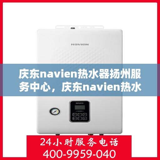 庆东navien热水器扬州服务中心，庆东navien热水器扬州服务中心，专业维修与优质服务的暖心港湾