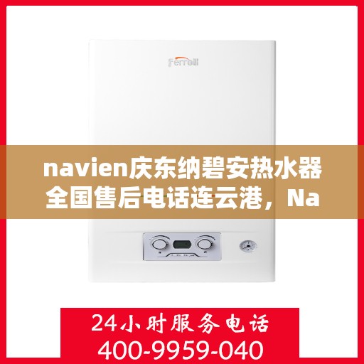 navien庆东纳碧安热水器全国售后电话连云港，Navien庆东纳碧安热水器连云港售后热线及维修服务
