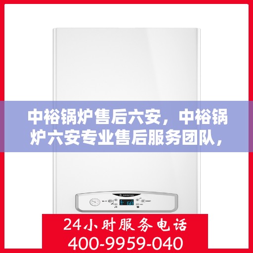 中裕锅炉售后六安，中裕锅炉六安专业售后服务团队，品质保障，无忧运行