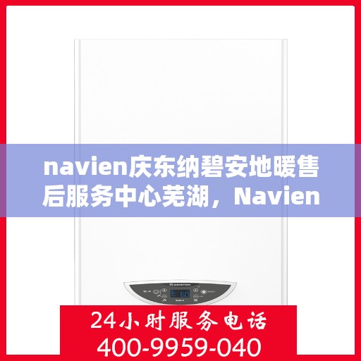 navien庆东纳碧安地暖售后服务中心芜湖，Navien庆东纳碧安地暖售后服务中心芜湖，专业维修与贴心服务