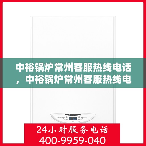 中裕锅炉常州客服热线电话，中裕锅炉常州客服热线电话，专业服务，贴心解答