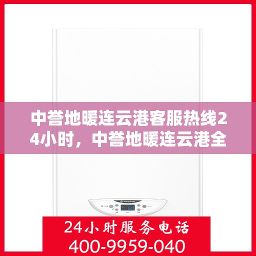 中誉地暖连云港客服热线24小时，中誉地暖连云港全天候客服热线，24小时温暖服务