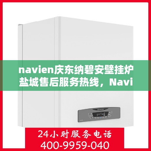 navien庆东纳碧安壁挂炉盐城售后服务热线，Navien庆东纳碧安壁挂炉盐城售后服务热线，专业团队为您提供全方位服务支持