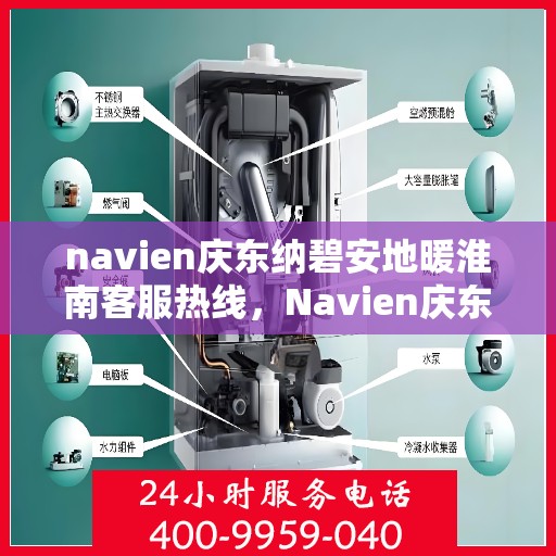 navien庆东纳碧安地暖淮南客服热线，Navien庆东纳碧安地暖淮南客服热线详解