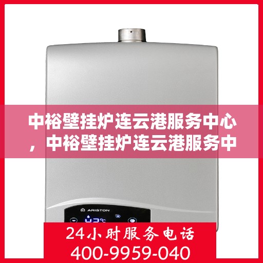 中裕壁挂炉连云港服务中心，中裕壁挂炉连云港服务中心，专业维修与优质服务并行