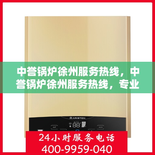 中誉锅炉徐州服务热线，中誉锅炉徐州服务热线，专业团队为您提供全方位解决方案支持