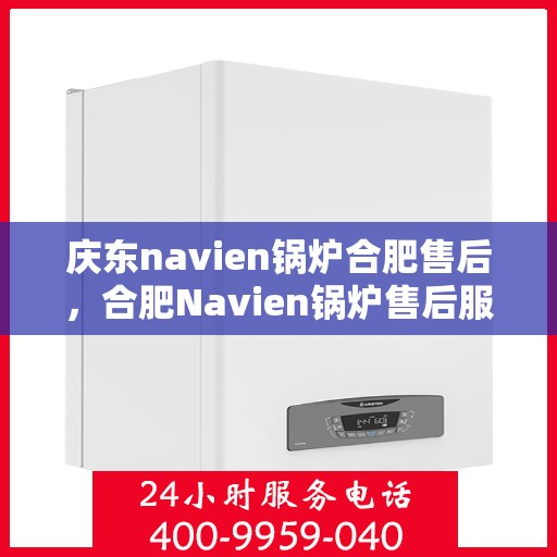 庆东navien锅炉合肥售后，合肥Navien锅炉售后服务中心，专业庆东锅炉维护与保障