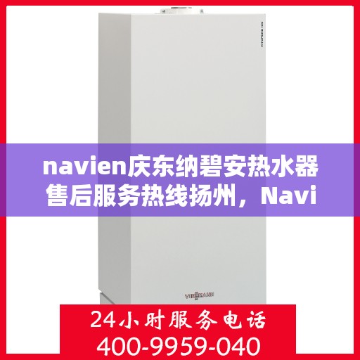 navien庆东纳碧安热水器售后服务热线扬州，Navien庆东纳碧安热水器扬州售后服务热线全解析