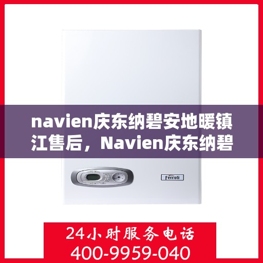 navien庆东纳碧安地暖镇江售后，Navien庆东纳碧安地暖镇江售后服务中心，专业维修，温暖您的生活