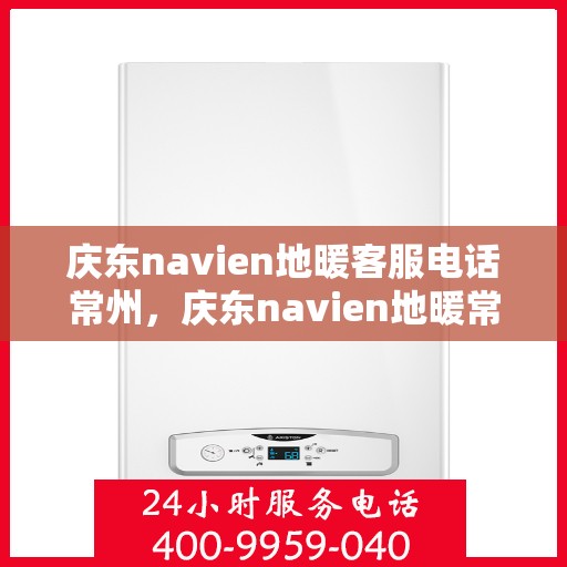 庆东navien地暖客服电话常州，庆东navien地暖常州客服热线及咨询指南