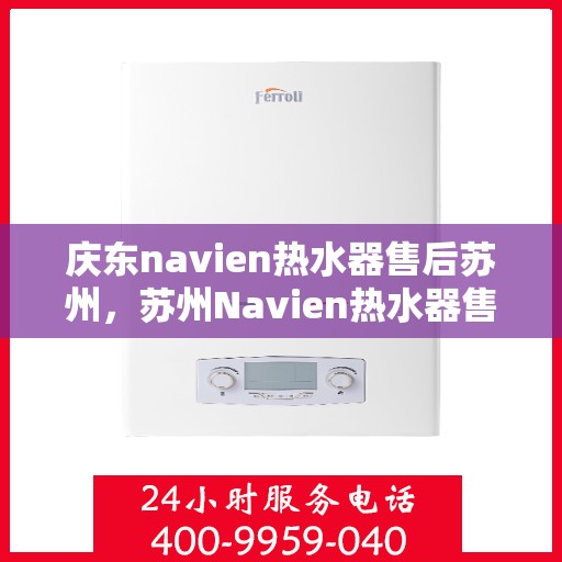 庆东navien热水器售后苏州，苏州Navien热水器售后服务中心，专业庆东热水器维修与保障