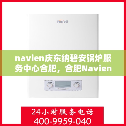 navien庆东纳碧安锅炉服务中心合肥，合肥Navien庆东纳碧安锅炉服务中心，专业维修与保养一站式解决