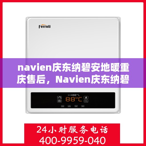 navien庆东纳碧安地暖重庆售后，Navien庆东纳碧安地暖重庆售后服务支持详解