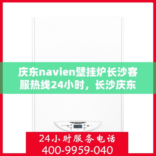 庆东navien壁挂炉长沙客服热线24小时，长沙庆东Navien壁挂炉全天候客服热线，暖心服务不分昼夜