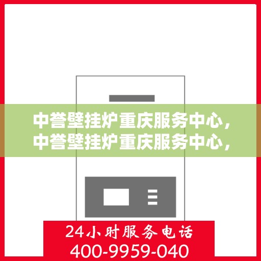 中誉壁挂炉重庆服务中心，中誉壁挂炉重庆服务中心，专业维修与贴心服务