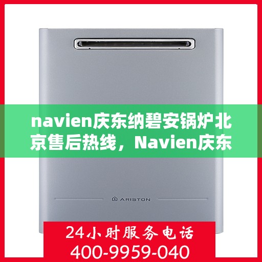 navien庆东纳碧安锅炉北京售后热线，Navien庆东纳碧安锅炉北京售后服务热线及支持指南