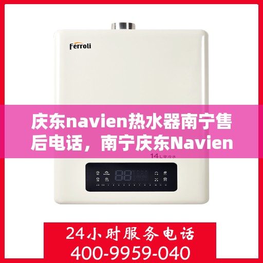 庆东navien热水器南宁售后电话，南宁庆东Navien热水器售后服务热线及电话支持详解