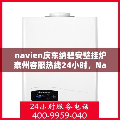 navien庆东纳碧安壁挂炉泰州客服热线24小时，Navien庆东纳碧安壁挂炉泰州客服热线全天候服务支持