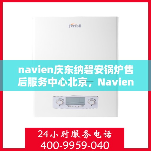 navien庆东纳碧安锅炉售后服务中心北京，Navien庆东纳碧安锅炉北京售后服务中心，专业维修与贴心服务