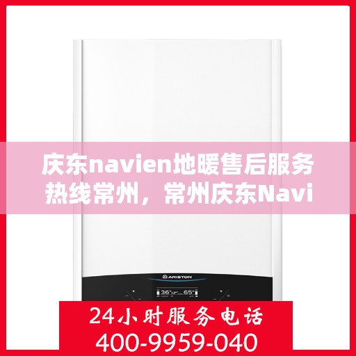 庆东navien地暖售后服务热线常州，常州庆东Navien地暖售后服务热线，专业解决您的温暖问题
