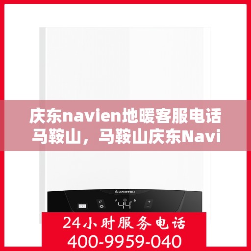 庆东navien地暖客服电话马鞍山，马鞍山庆东Navien地暖客服热线全解析