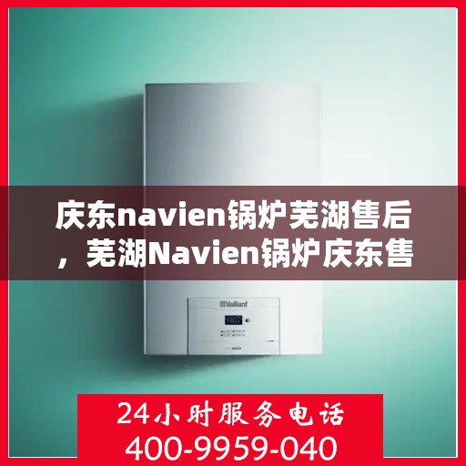 庆东navien锅炉芜湖售后，芜湖Navien锅炉庆东售后维修专业服务
