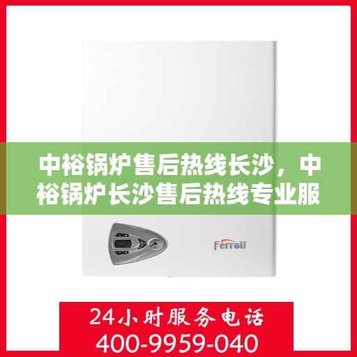 中裕锅炉售后热线长沙，中裕锅炉长沙售后热线专业服务，为您解答疑虑