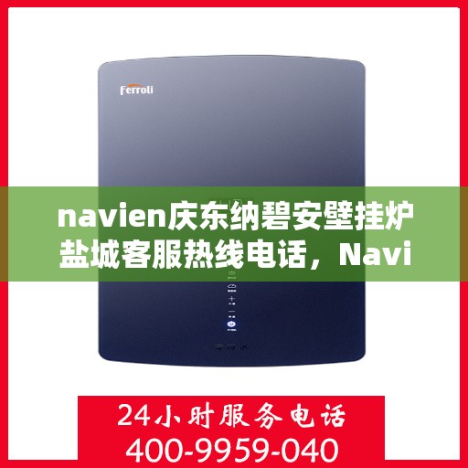 navien庆东纳碧安壁挂炉盐城客服热线电话，Navien庆东纳碧安壁挂炉盐城客服热线电话及售后服务指南