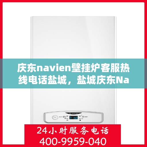 庆东navien壁挂炉客服热线电话盐城，盐城庆东Navien壁挂炉客服热线电话官方查询