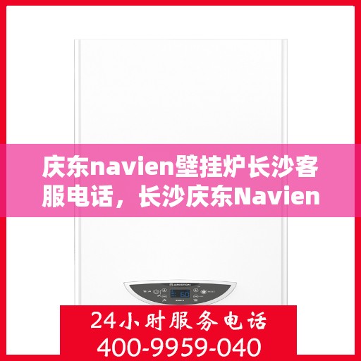 庆东navien壁挂炉长沙客服电话，长沙庆东Navien壁挂炉客服热线及咨询指南