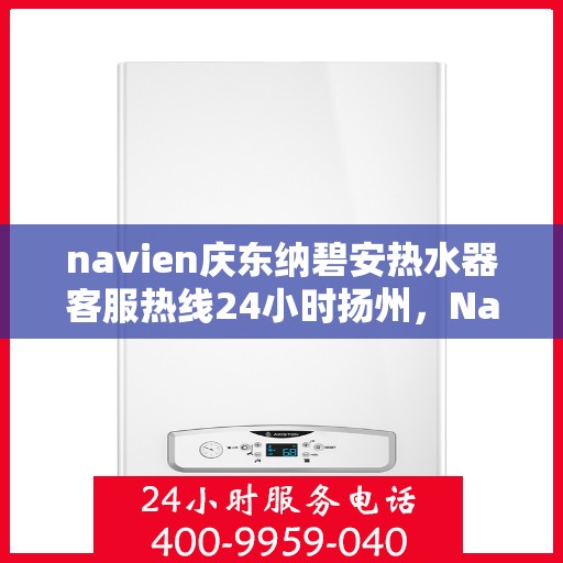 navien庆东纳碧安热水器客服热线24小时扬州，Navien庆东纳碧安热水器扬州客服热线全天候服务支持