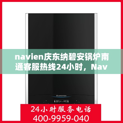 navien庆东纳碧安锅炉南通客服热线24小时，Navien庆东纳碧安锅炉南通客服热线全天候服务支持