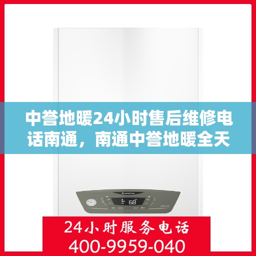中誉地暖24小时售后维修电话南通，南通中誉地暖全天候售后维修服务热线